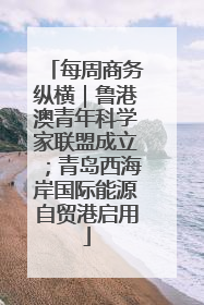 每周商务纵横｜鲁港澳青年科学家联盟成立；青岛西海岸国际能源自贸港启用